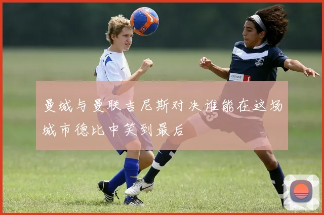 曼城与曼联吉尼斯对决谁能在这场城市德比中笑到最后