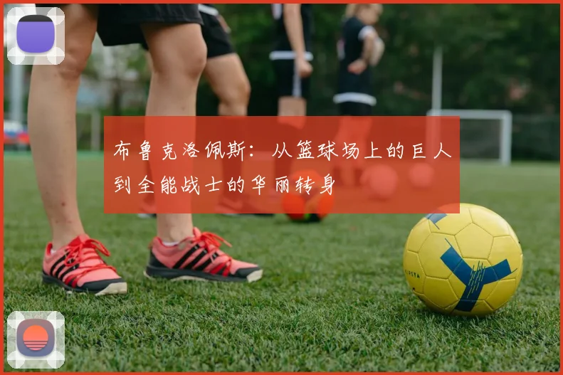 布鲁克洛佩斯：从篮球场上的巨人到全能战士的华丽转身