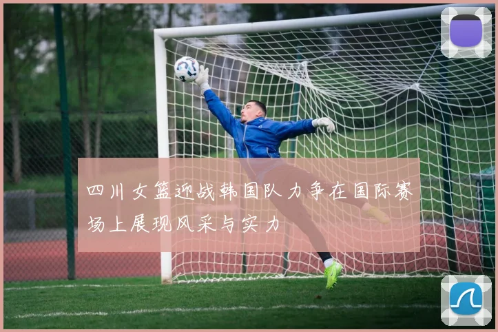 四川女篮迎战韩国队力争在国际赛场上展现风采与实力