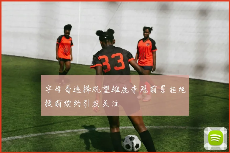字母哥选择观望雄鹿夺冠前景拒绝提前续约引发关注