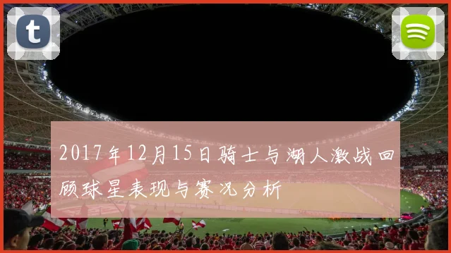 2017年12月15日骑士与湖人激战回顾球星表现与赛况分析