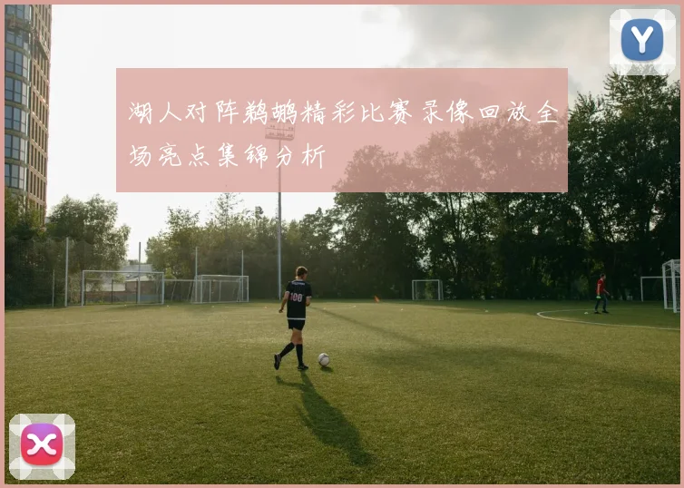 湖人对阵鹈鹕精彩比赛录像回放全场亮点集锦分析