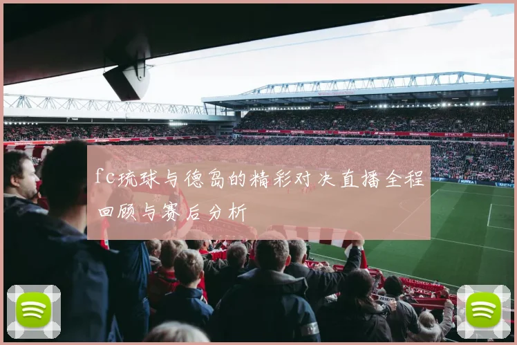 fc琉球与德岛的精彩对决直播全程回顾与赛后分析