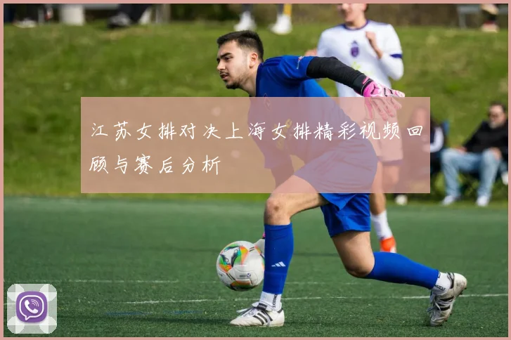 江苏女排对决上海女排精彩视频回顾与赛后分析