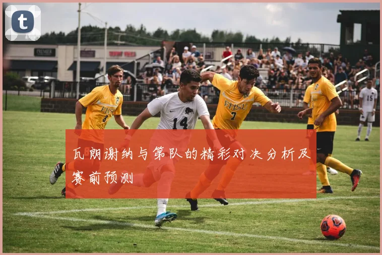 瓦朗谢纳与第队的精彩对决分析及赛前预测