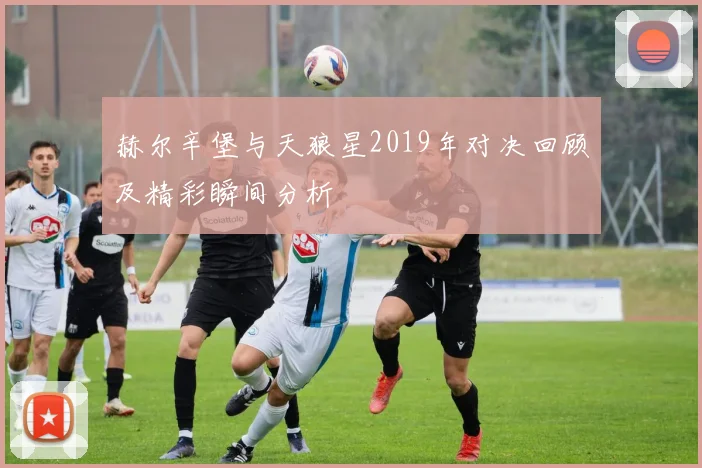赫尔辛堡与天狼星2019年对决回顾及精彩瞬间分析