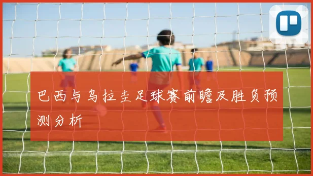 巴西与乌拉圭足球赛前瞻及胜负预测分析