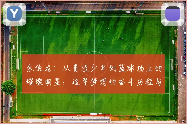 朱俊龙：从青涩少年到篮球场上的璀璨明星，追寻梦想的奋斗历程与心路历程