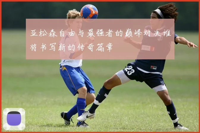 亚松森自由与最强者的巅峰对决谁将书写新的传奇篇章