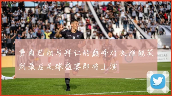 费内巴切与拜仁的巅峰对决谁能笑到最后足球盛宴即将上演