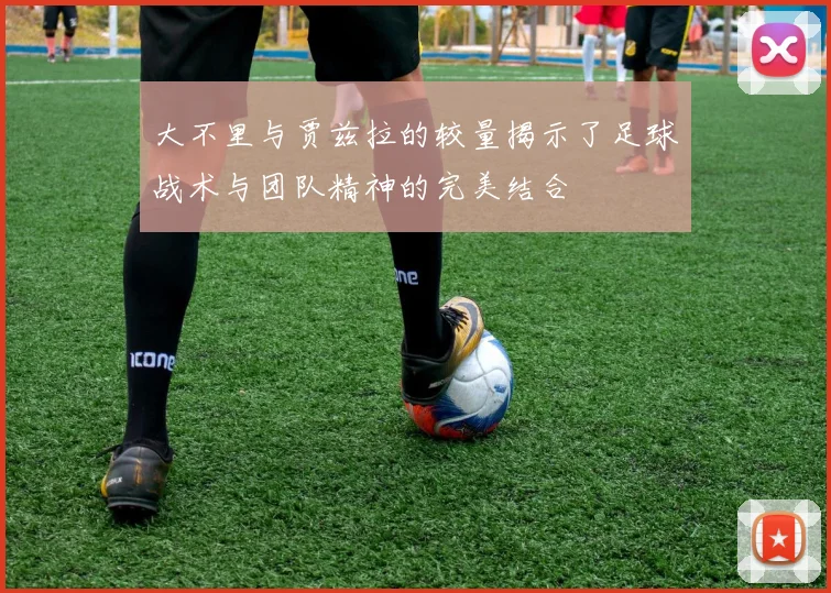 大不里与贾兹拉的较量揭示了足球战术与团队精神的完美结合