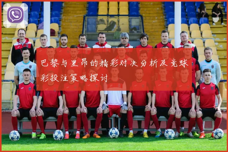 巴黎与里昂的精彩对决分析及竞球彩投注策略探讨