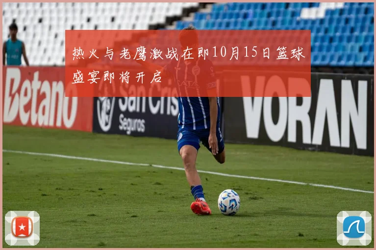 热火与老鹰激战在即10月15日篮球盛宴即将开启