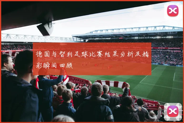 德国与智利足球比赛结果分析及精彩瞬间回顾