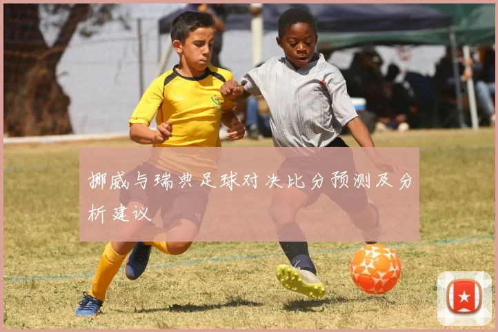 挪威与瑞典足球对决比分预测及分析建议