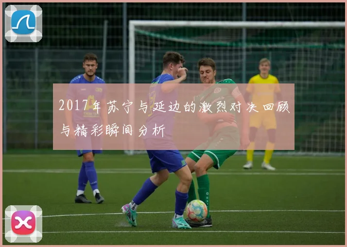 2017年苏宁与延边的激烈对决回顾与精彩瞬间分析