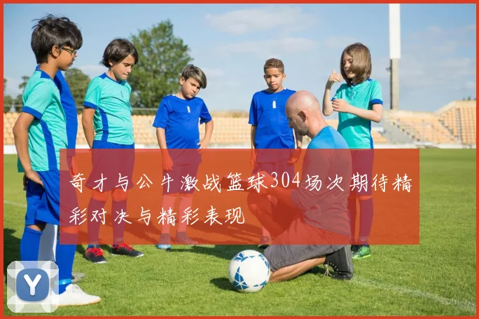 奇才与公牛激战篮球304场次期待精彩对决与精彩表现