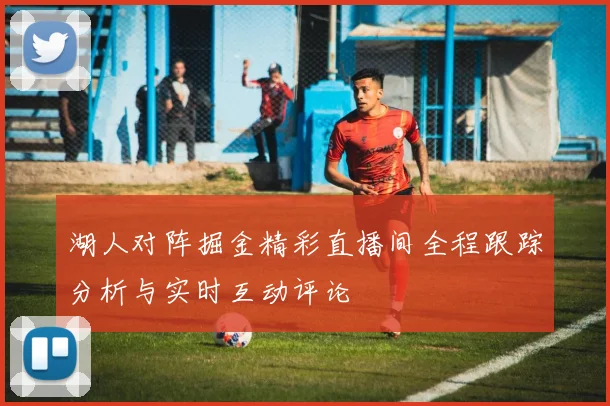 湖人对阵掘金精彩直播间全程跟踪分析与实时互动评论