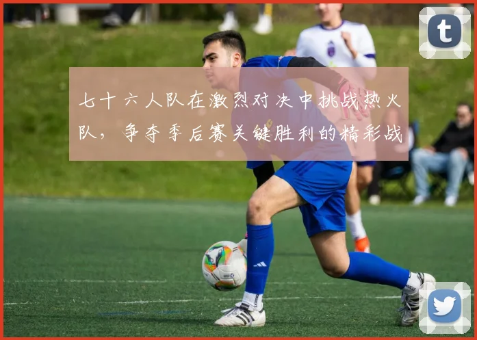 七十六人队在激烈对决中挑战热火队，争夺季后赛关键胜利的精彩战役