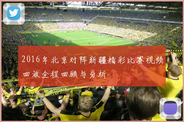 2016年北京对阵新疆精彩比赛视频回放全程回顾与分析