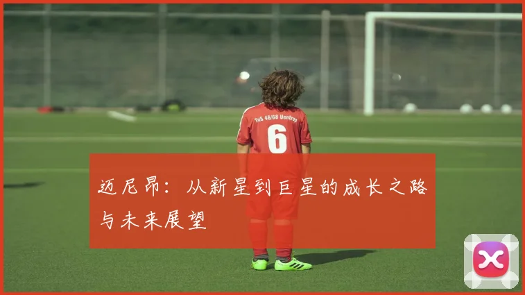 迈尼昂：从新星到巨星的成长之路与未来展望