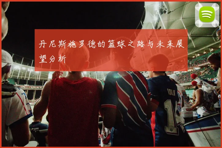 丹尼斯施罗德的篮球之路与未来展望分析