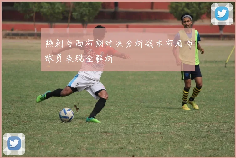 热刺与西布朗对决分析战术布局与球员表现全解析