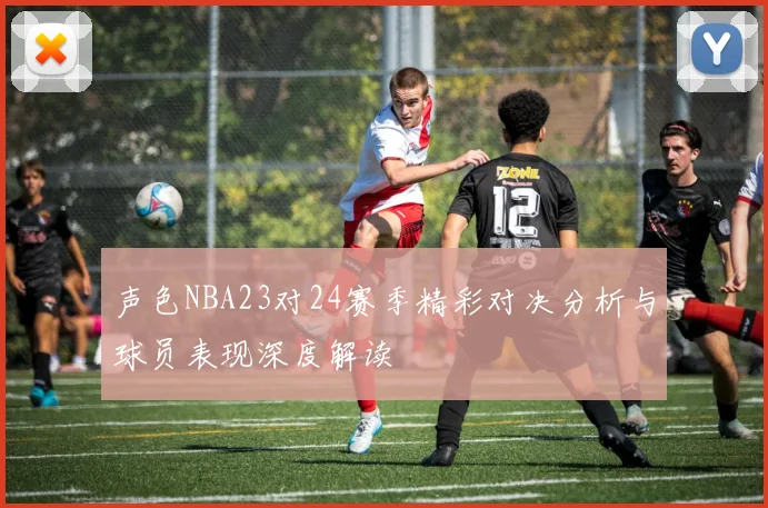 声色NBA23对24赛季精彩对决分析与球员表现深度解读