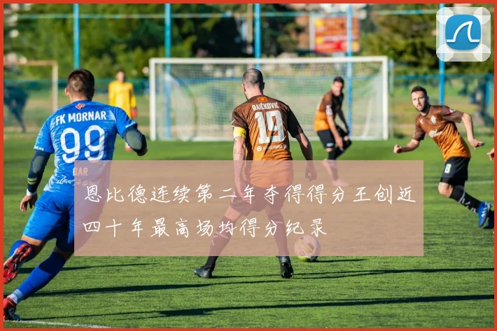 恩比德连续第二年夺得得分王创近四十年最高场均得分纪录