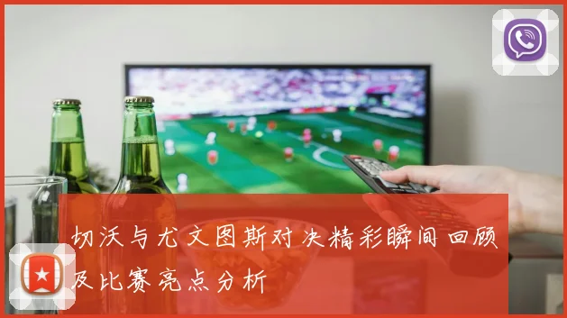 切沃与尤文图斯对决精彩瞬间回顾及比赛亮点分析