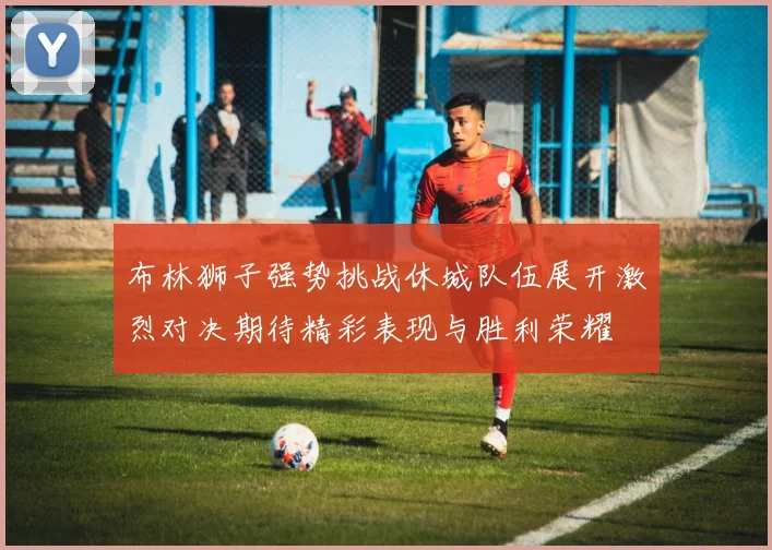 布林狮子强势挑战休城队伍展开激烈对决期待精彩表现与胜利荣耀