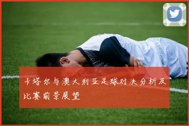 卡塔尔与澳大利亚足球对决分析及比赛前景展望