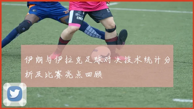 伊朗与伊拉克足球对决技术统计分析及比赛亮点回顾