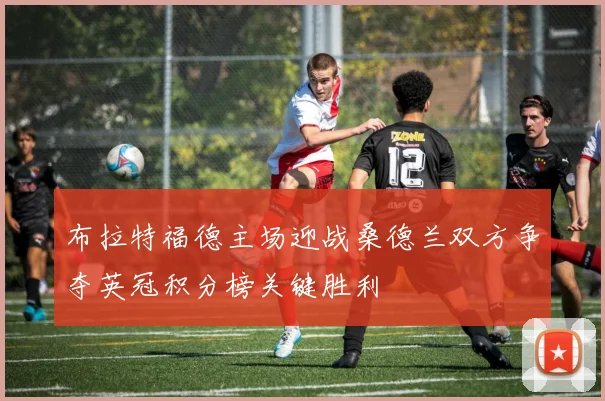 布拉特福德主场迎战桑德兰双方争夺英冠积分榜关键胜利