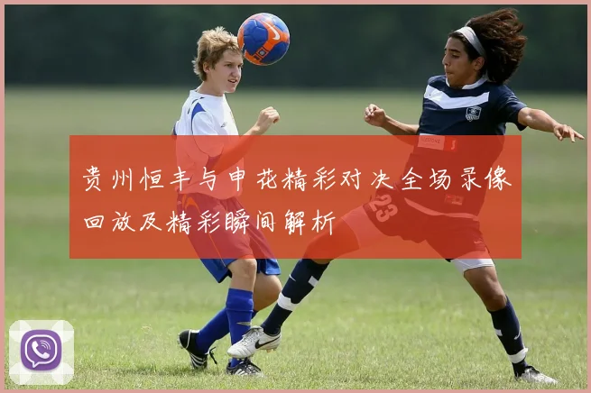 贵州恒丰与申花精彩对决全场录像回放及精彩瞬间解析