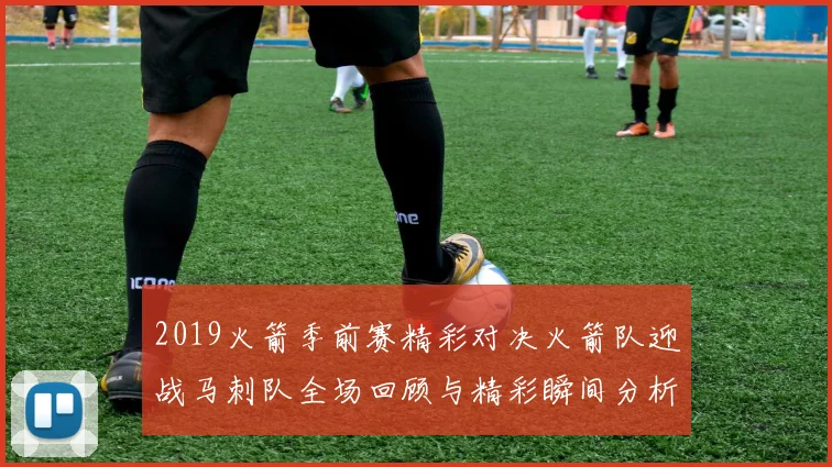 2019火箭季前赛精彩对决火箭队迎战马刺队全场回顾与精彩瞬间分析