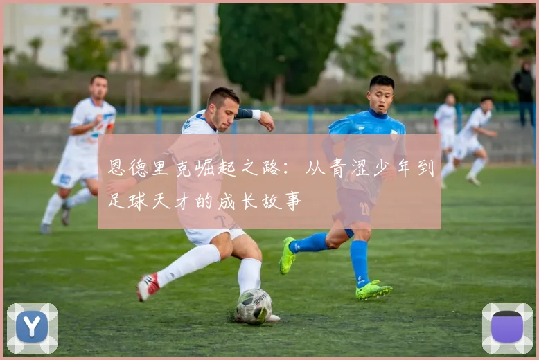 恩德里克崛起之路：从青涩少年到足球天才的成长故事