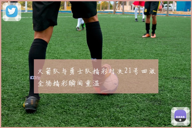 火箭队与勇士队精彩对决21号回放全场精彩瞬间重温