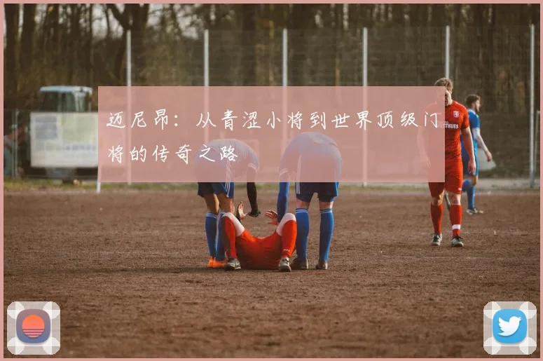 迈尼昂：从青涩小将到世界顶级门将的传奇之路