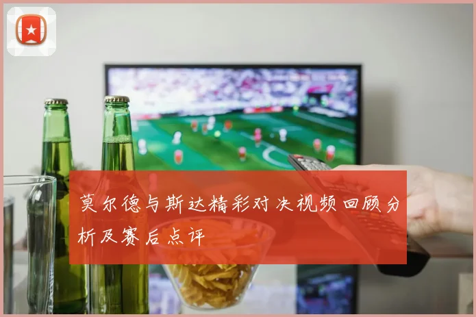 莫尔德与斯达精彩对决视频回顾分析及赛后点评