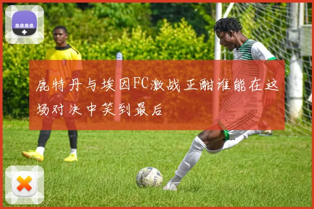 鹿特丹与埃因FC激战正酣谁能在这场对决中笑到最后