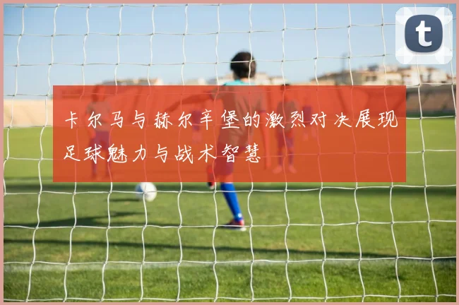 卡尔马与赫尔辛堡的激烈对决展现足球魅力与战术智慧