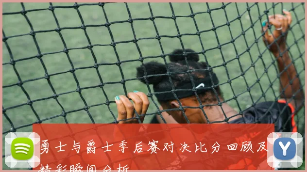 勇士与爵士季后赛对决比分回顾及精彩瞬间分析