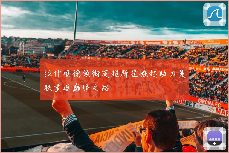 拉什福德领衔英超新星崛起助力曼联重返巅峰之路
