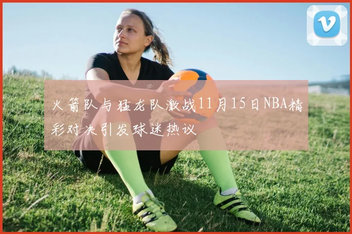火箭队与猛龙队激战11月15日NBA精彩对决引发球迷热议
