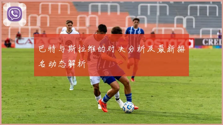 巴特与斯拉维的对决分析及最新排名动态解析