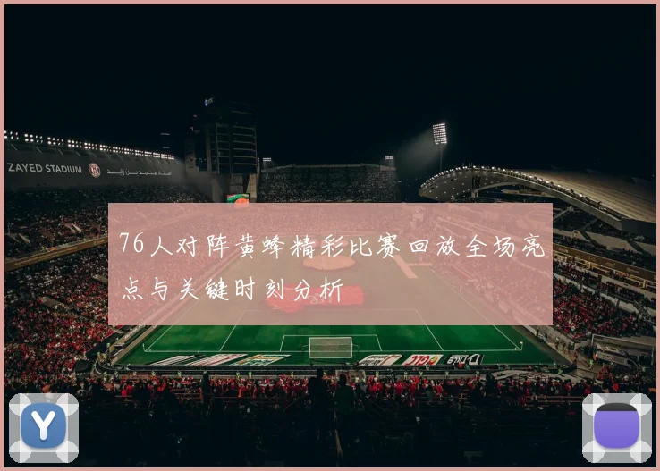 76人对阵黄蜂精彩比赛回放全场亮点与关键时刻分析